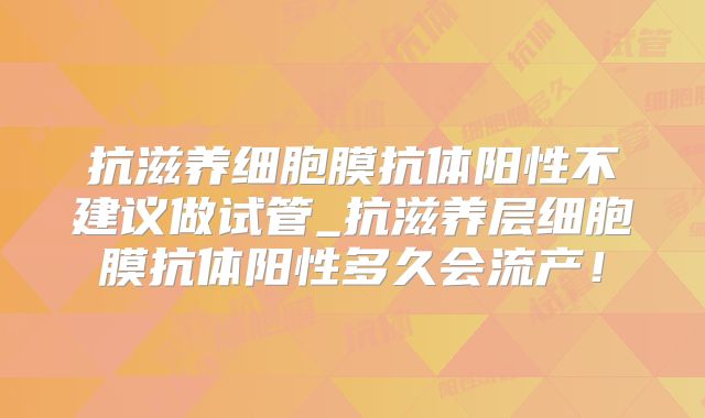 抗滋养细胞膜抗体阳性不建议做试管_抗滋养层细胞膜抗体阳性多久会流产!