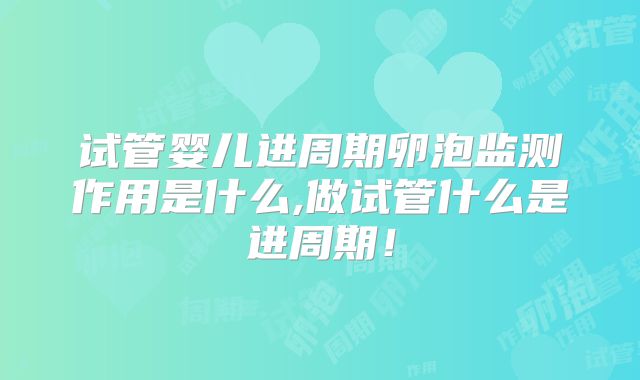 试管婴儿进周期卵泡监测作用是什么,做试管什么是进周期！