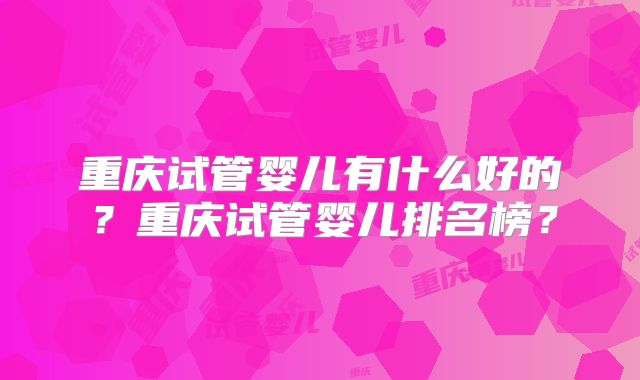 重庆试管婴儿有什么好的？重庆试管婴儿排名榜？