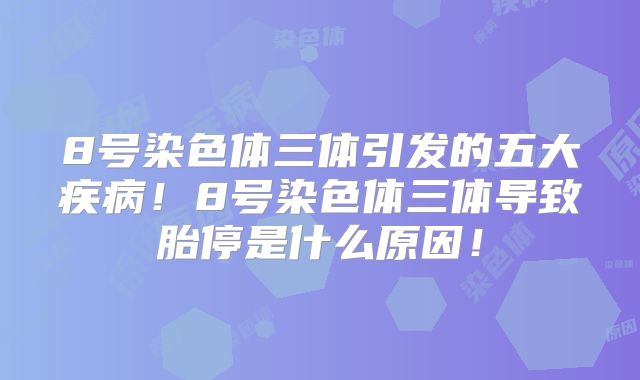 8号染色体三体引发的五大疾病！8号染色体三体导致胎停是什么原因！