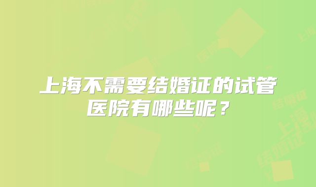 上海不需要结婚证的试管医院有哪些呢？