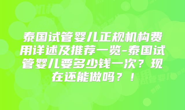 泰国试管婴儿正规机构费用详述及推荐一览-泰国试管婴儿要多少钱一次？现在还能做吗？！