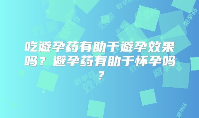 吃避孕药有助于避孕效果吗？避孕药有助于怀孕吗？