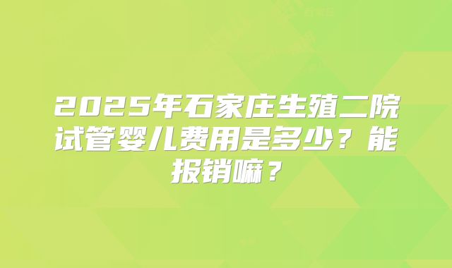 2025年石家庄生殖二院试管婴儿费用是多少？能报销嘛？