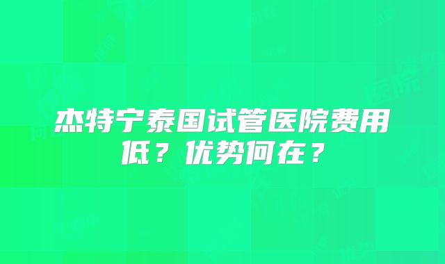 杰特宁泰国试管医院费用低？优势何在？