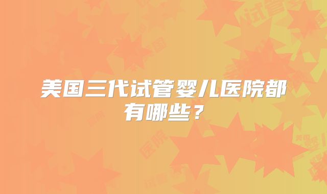 美国三代试管婴儿医院都有哪些？