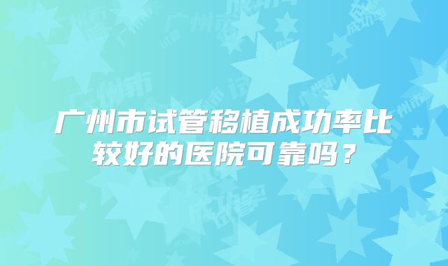 广州市试管移植成功率比较好的医院可靠吗？