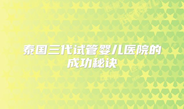 泰国三代试管婴儿医院的成功秘诀