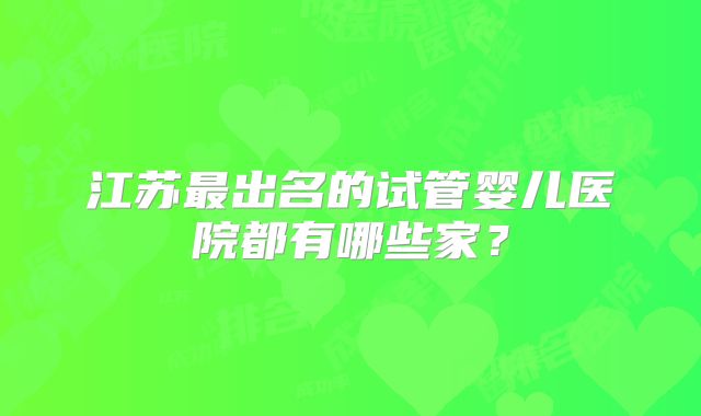 江苏最出名的试管婴儿医院都有哪些家？