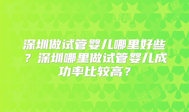 深圳做试管婴儿哪里好些？深圳哪里做试管婴儿成功率比较高？