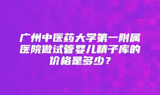 广州中医药大学第一附属医院做试管婴儿精子库的价格是多少？