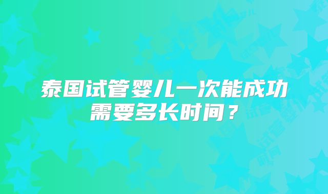 泰国试管婴儿一次能成功需要多长时间？