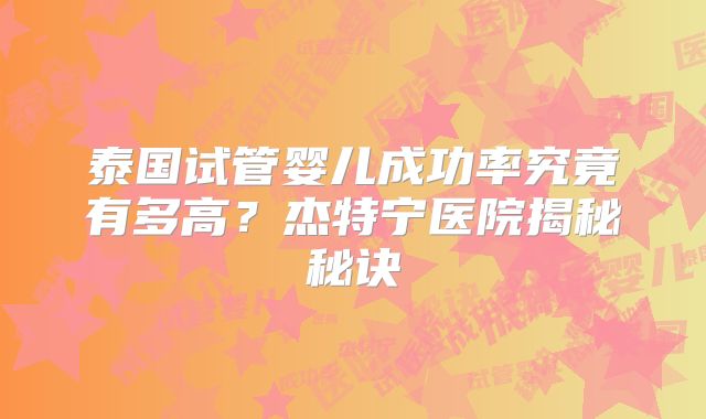 泰国试管婴儿成功率究竟有多高？杰特宁医院揭秘秘诀