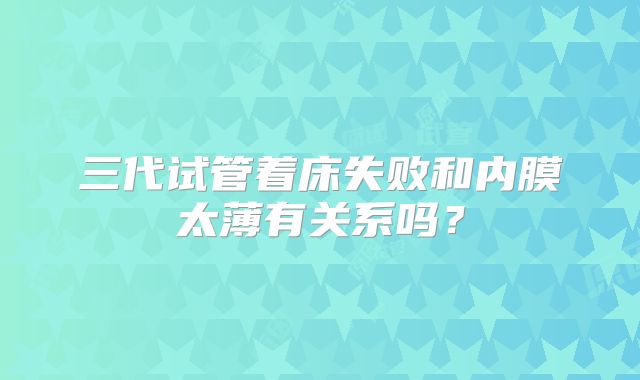 三代试管着床失败和内膜太薄有关系吗？