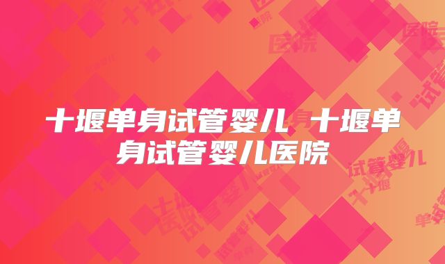 十堰单身试管婴儿 十堰单身试管婴儿医院