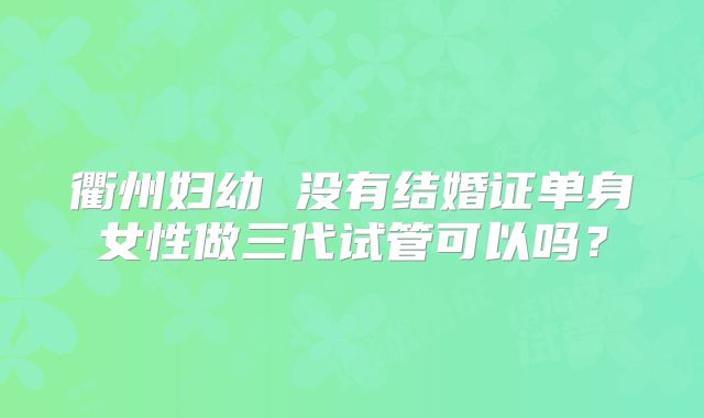 衢州妇幼 没有结婚证单身女性做三代试管可以吗？