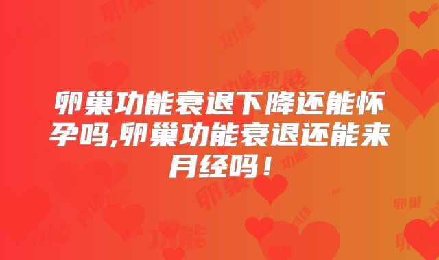 卵巢功能衰退下降还能怀孕吗,卵巢功能衰退还能来月经吗！