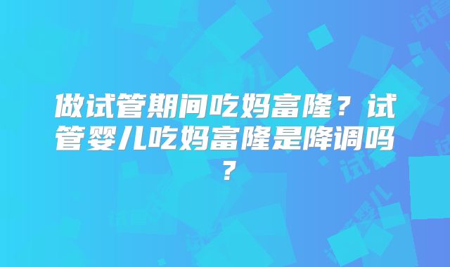 做试管期间吃妈富隆？试管婴儿吃妈富隆是降调吗？