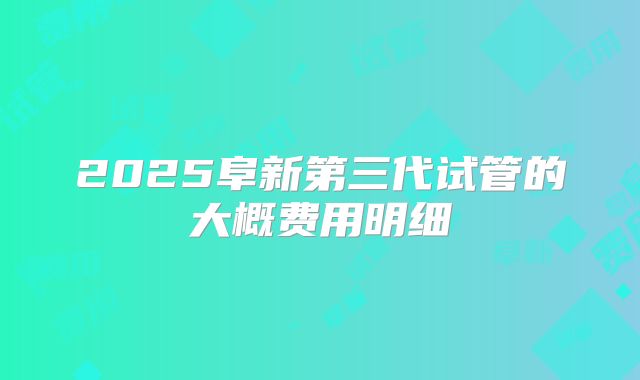 2025阜新第三代试管的大概费用明细