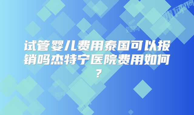 试管婴儿费用泰国可以报销吗杰特宁医院费用如何？