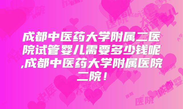 成都中医药大学附属二医院试管婴儿需要多少钱呢,成都中医药大学附属医院二院！