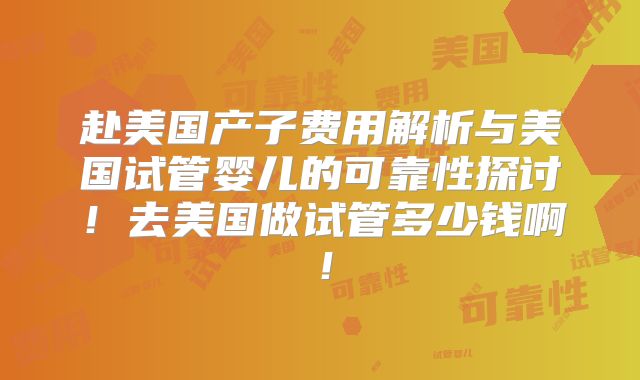 赴美国产子费用解析与美国试管婴儿的可靠性探讨！去美国做试管多少钱啊！