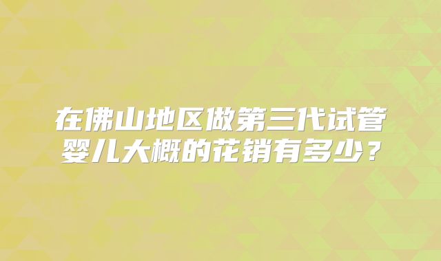 在佛山地区做第三代试管婴儿大概的花销有多少?