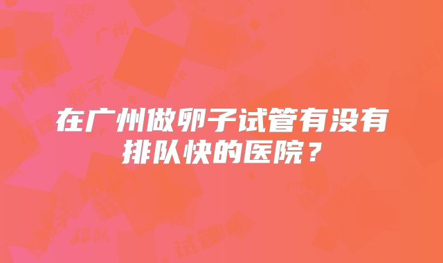 在广州做卵子试管有没有排队快的医院?