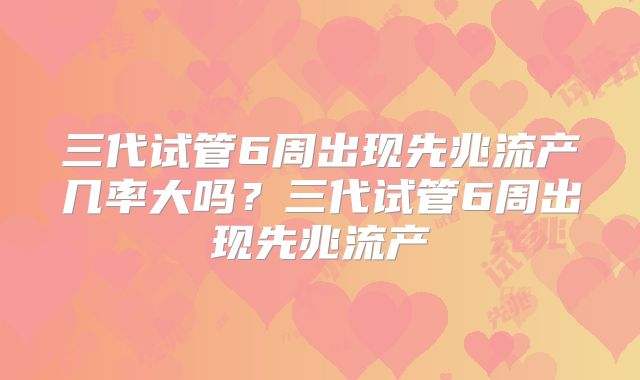 三代试管6周出现先兆流产几率大吗？三代试管6周出现先兆流产