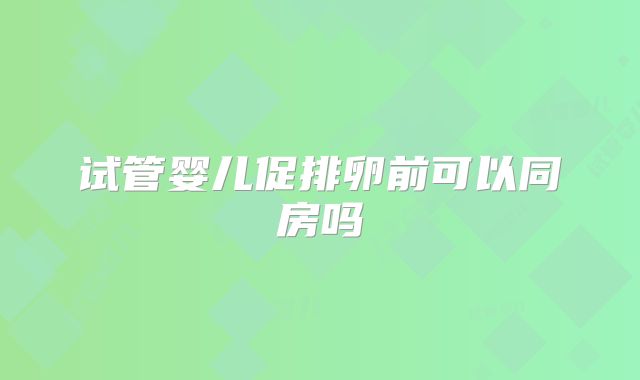 试管婴儿促排卵前可以同房吗