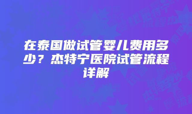 在泰国做试管婴儿费用多少？杰特宁医院试管流程详解