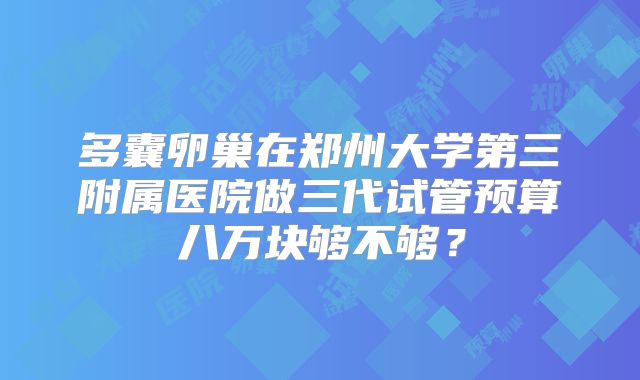 多囊卵巢在郑州大学第三附属医院做三代试管预算八万块够不够？