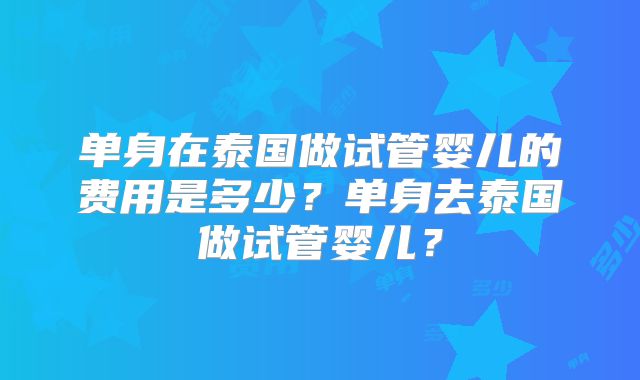 单身在泰国做试管婴儿的费用是多少？单身去泰国做试管婴儿？