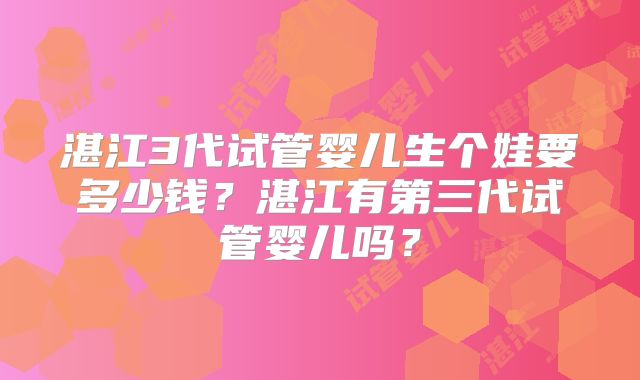 湛江3代试管婴儿生个娃要多少钱？湛江有第三代试管婴儿吗？