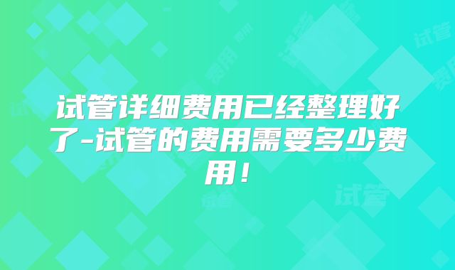 试管详细费用已经整理好了-试管的费用需要多少费用！