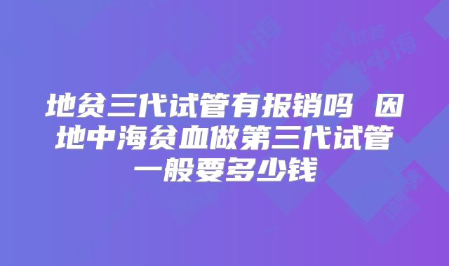 地贫三代试管有报销吗 因地中海贫血做第三代试管一般要多少钱