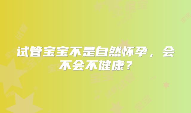 试管宝宝不是自然怀孕，会不会不健康？
