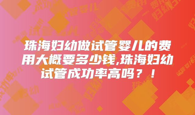 珠海妇幼做试管婴儿的费用大概要多少钱,珠海妇幼试管成功率高吗?!