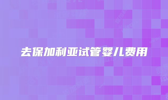 去保加利亚试管婴儿费用