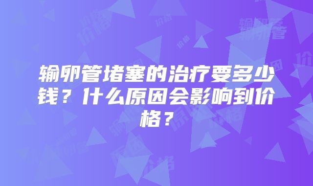 输卵管堵塞的治疗要多少钱?什么原因会影响到价格?