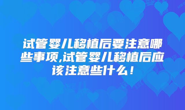 试管婴儿移植后要注意哪些事项,试管婴儿移植后应该注意些什么！