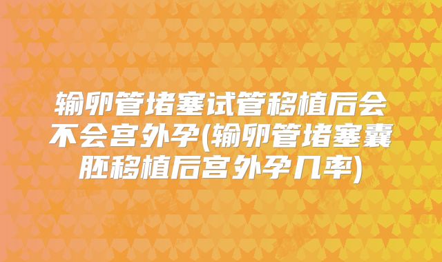 输卵管堵塞试管移植后会不会宫外孕(输卵管堵塞囊胚移植后宫外孕几率)