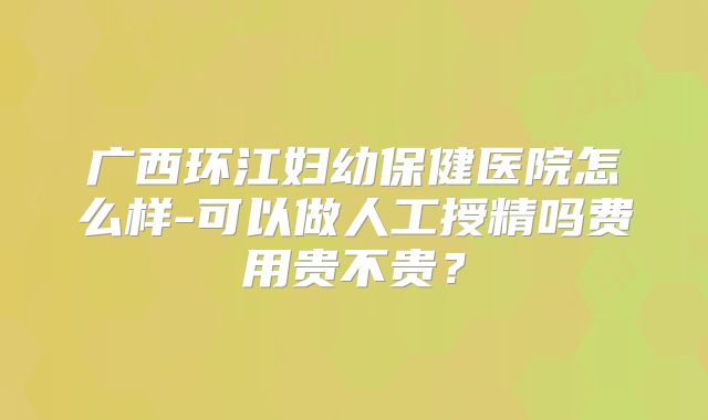 广西环江妇幼保健医院怎么样-可以做人工授精吗费用贵不贵?