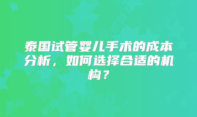 泰国试管婴儿手术的成本分析，如何选择合适的机构？