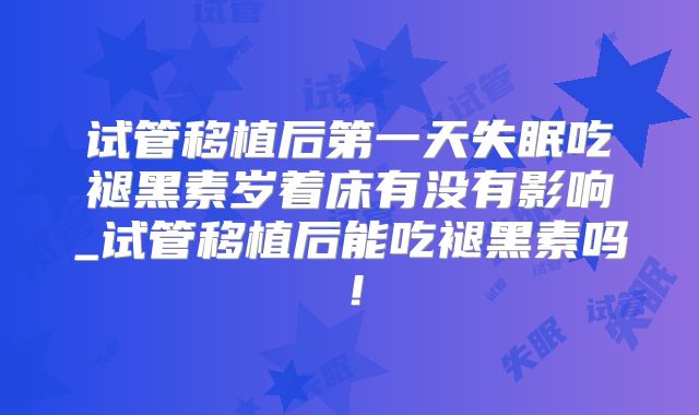 试管移植后第一天失眠吃褪黑素岁着床有没有影响_试管移植后能吃褪黑素吗！