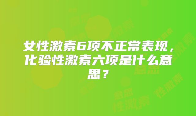 女性激素6项不正常表现,化验性激素六项是什么意思?
