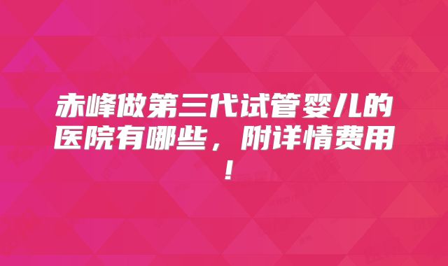赤峰做第三代试管婴儿的医院有哪些，附详情费用！