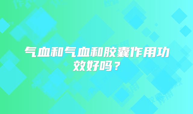 气血和气血和胶囊作用功效好吗?