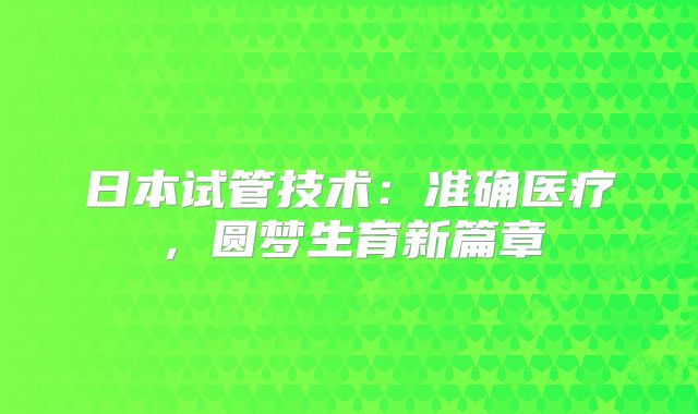 日本试管技术：准确医疗，圆梦生育新篇章