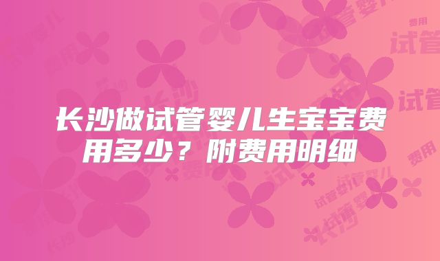 长沙做试管婴儿生宝宝费用多少?附费用明细